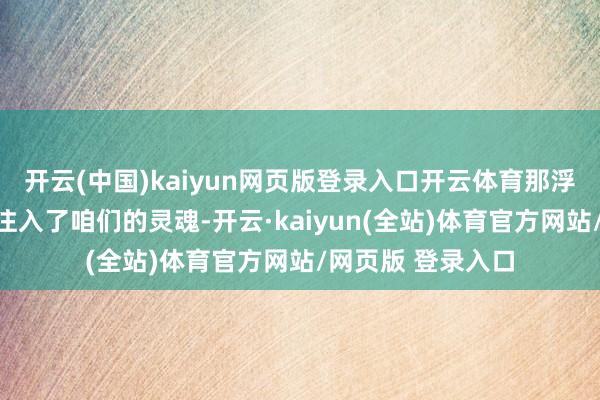 开云(中国)kaiyun网页版登录入口开云体育那浮滑的生命力仿佛注入了咱们的灵魂-开云·kaiyun(全站)体育官方网站/网页版 登录入口