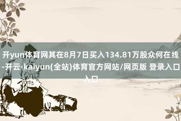 开yun体育网其在8月7日买入134.81万股众何在线-开云·kaiyun(全站)体育官方网站/网页版 登录入口