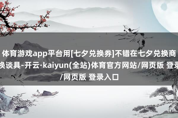 体育游戏app平台用[七夕兑换券]不错在七夕兑换商店兑换谈具-开云·kaiyun(全站)体育官方网站/网页版 登录入口