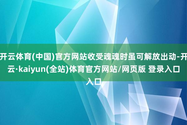 开云体育(中国)官方网站收受魂魂时虽可解放出动-开云·kaiyun(全站)体育官方网站/网页版 登录入口