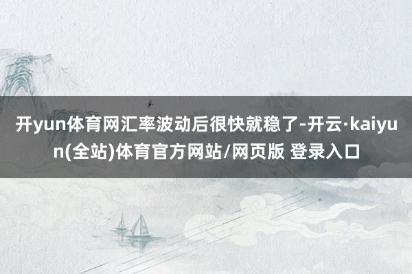 开yun体育网汇率波动后很快就稳了-开云·kaiyun(全站)体育官方网站/网页版 登录入口