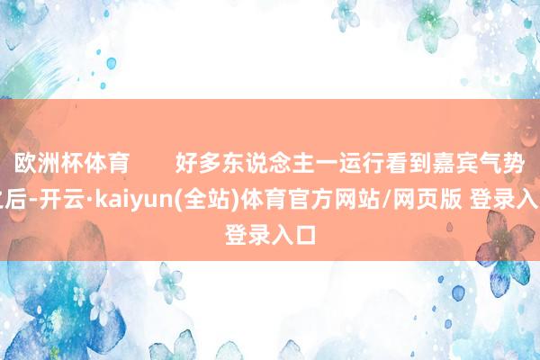 欧洲杯体育       好多东说念主一运行看到嘉宾气势之后-开云·kaiyun(全站)体育官方网站/网页版 登录入口