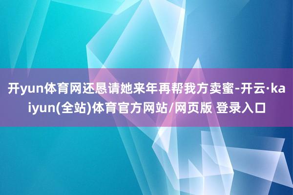 开yun体育网还恳请她来年再帮我方卖蜜-开云·kaiyun(全站)体育官方网站/网页版 登录入口