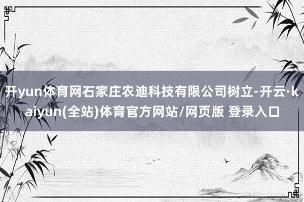 开yun体育网石家庄农迪科技有限公司树立-开云·kaiyun(全站)体育官方网站/网页版 登录入口