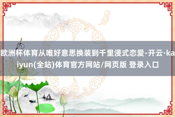 欧洲杯体育从唯好意思换装到千里浸式恋爱-开云·kaiyun(全站)体育官方网站/网页版 登录入口