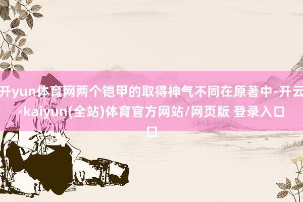 开yun体育网两个铠甲的取得神气不同在原著中-开云·kaiyun(全站)体育官方网站/网页版 登录入口