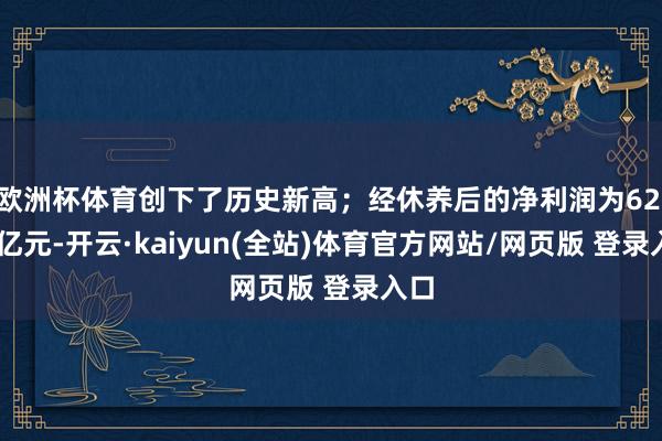 欧洲杯体育创下了历史新高；经休养后的净利润为62.52亿元-开云·kaiyun(全站)体育官方网站/网页版 登录入口