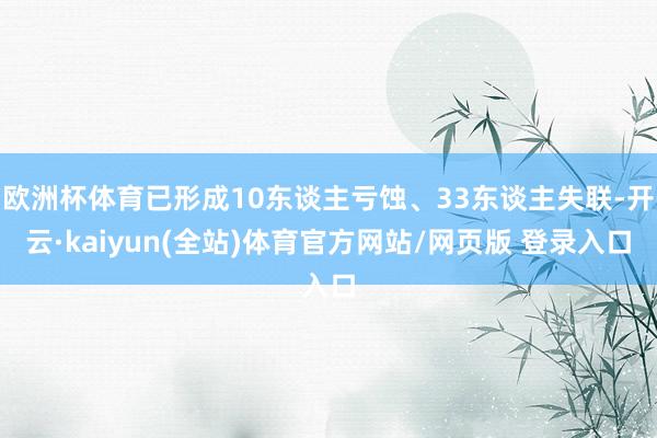 欧洲杯体育已形成10东谈主亏蚀、33东谈主失联-开云·kaiyun(全站)体育官方网站/网页版 登录入口