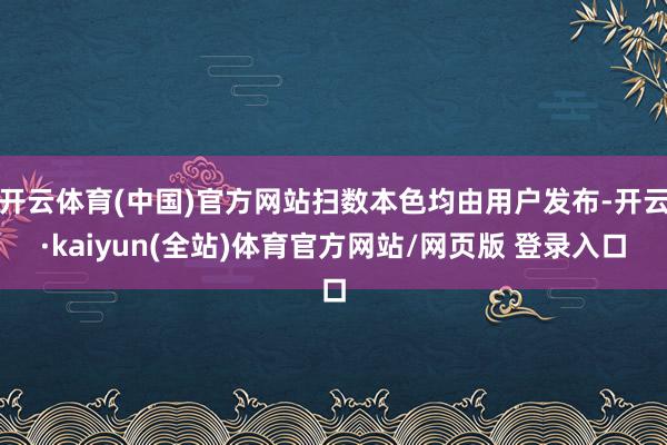 开云体育(中国)官方网站扫数本色均由用户发布-开云·kaiyun(全站)体育官方网站/网页版 登录入口