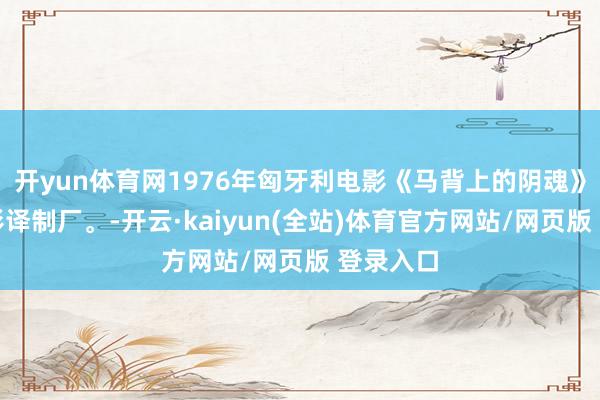 开yun体育网1976年匈牙利电影《马背上的阴魂》上海电影译制厂。-开云·kaiyun(全站)体育官方网站/网页版 登录入口