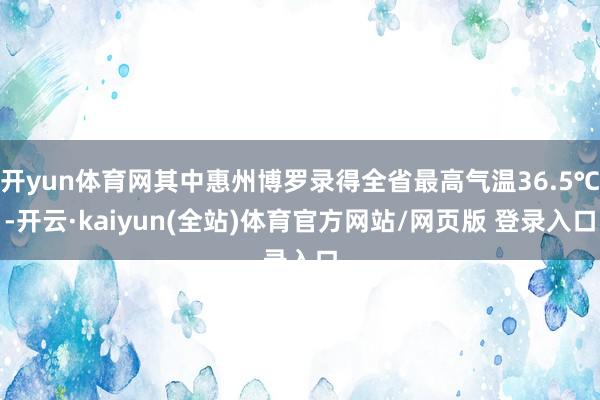 开yun体育网其中惠州博罗录得全省最高气温36.5℃-开云·kaiyun(全站)体育官方网站/网页版 登录入口