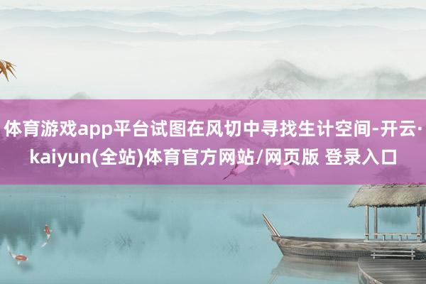体育游戏app平台试图在风切中寻找生计空间-开云·kaiyun(全站)体育官方网站/网页版 登录入口