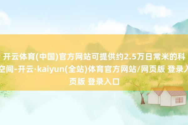 开云体育(中国)官方网站可提供约2.5万日常米的科研空间-开云·kaiyun(全站)体育官方网站/网页版 登录入口