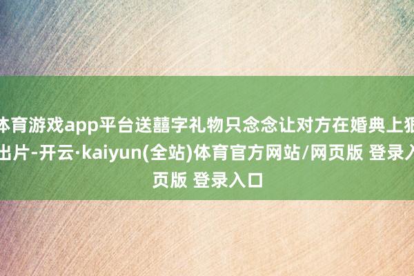 体育游戏app平台送囍字礼物只念念让对方在婚典上狠狠出片-开云·kaiyun(全站)体育官方网站/网页版 登录入口