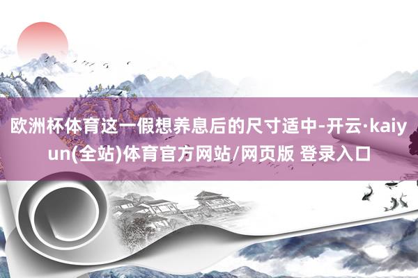 欧洲杯体育这一假想养息后的尺寸适中-开云·kaiyun(全站)体育官方网站/网页版 登录入口