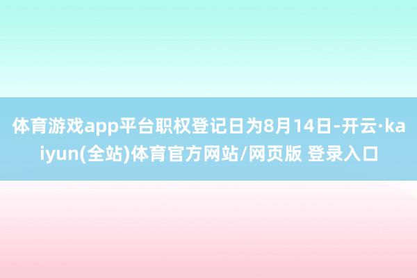 体育游戏app平台职权登记日为8月14日-开云·kaiyun(全站)体育官方网站/网页版 登录入口