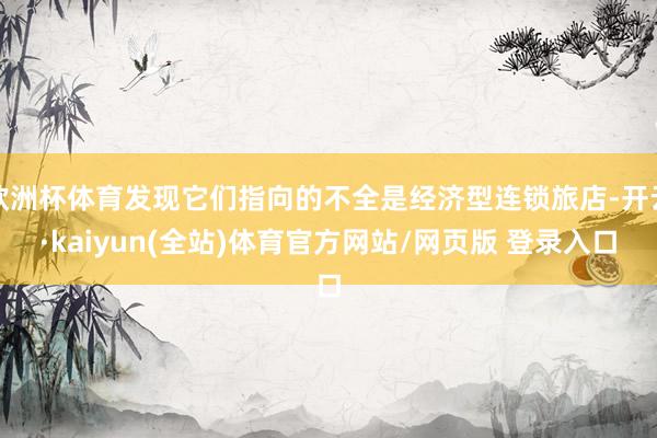 欧洲杯体育发现它们指向的不全是经济型连锁旅店-开云·kaiyun(全站)体育官方网站/网页版 登录入口