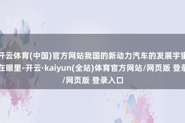 开云体育(中国)官方网站我国的新动力汽车的发展宇宙皆看在眼里-开云·kaiyun(全站)体育官方网站/网页版 登录入口
