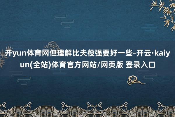 开yun体育网但理解比夫役强要好一些-开云·kaiyun(全站)体育官方网站/网页版 登录入口
