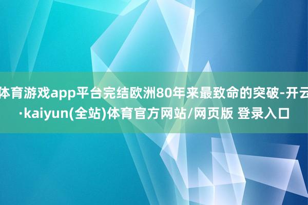 体育游戏app平台完结欧洲80年来最致命的突破-开云·kaiyun(全站)体育官方网站/网页版 登录入口