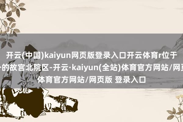 开云(中国)kaiyun网页版登录入口开云体育r位于北京西五环外的故宫北院区-开云·kaiyun(全站)体育官方网站/网页版 登录入口