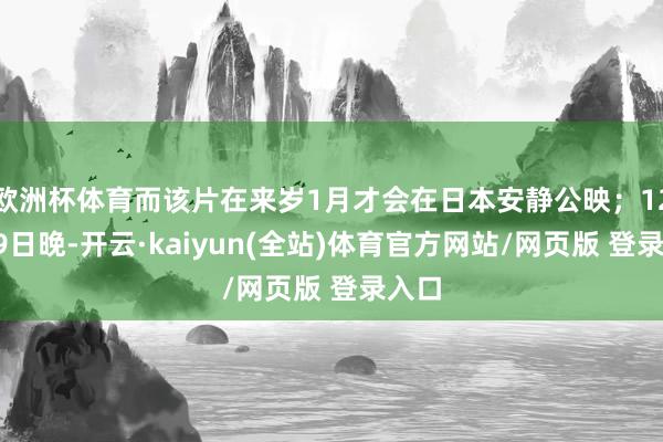 欧洲杯体育而该片在来岁1月才会在日本安静公映；12月29日晚-开云·kaiyun(全站)体育官方网站/网页版 登录入口
