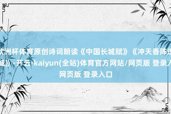 欧洲杯体育原创诗词朗读《中国长城赋》《冲天香阵透关城》-开云·kaiyun(全站)体育官方网站/网页版 登录入口