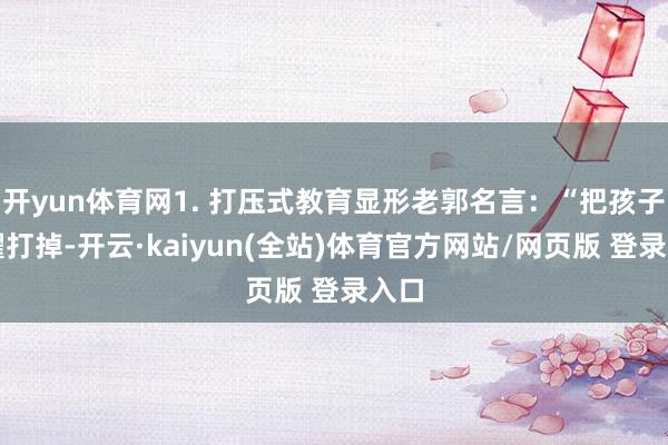 开yun体育网1. 打压式教育显形老郭名言：“把孩子夸耀打掉-开云·kaiyun(全站)体育官方网站/网页版 登录入口