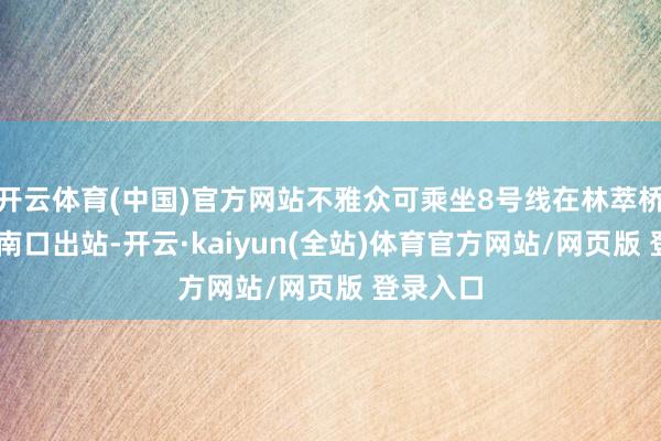 开云体育(中国)官方网站不雅众可乘坐8号线在林萃桥站C2东南口出站-开云·kaiyun(全站)体育官方网站/网页版 登录入口