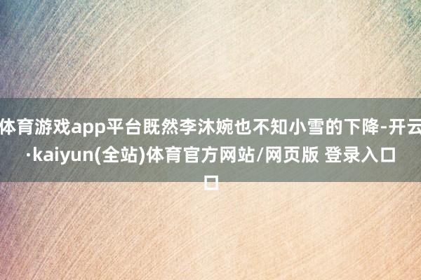 体育游戏app平台既然李沐婉也不知小雪的下降-开云·kaiyun(全站)体育官方网站/网页版 登录入口