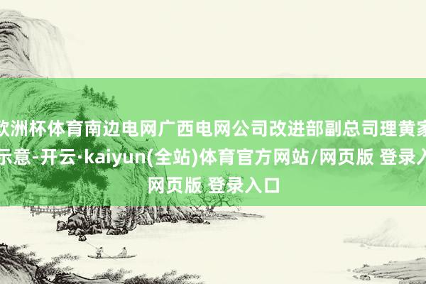 欧洲杯体育南边电网广西电网公司改进部副总司理黄家丰示意-开云·kaiyun(全站)体育官方网站/网页版 登录入口