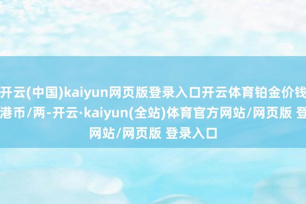 开云(中国)kaiyun网页版登录入口开云体育铂金价钱15660港币/两-开云·kaiyun(全站)体育官方网站/网页版 登录入口