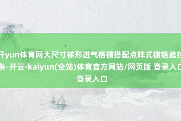 开yun体育网大尺寸梯形进气格栅搭配点阵式镀铬遮挡条-开云·kaiyun(全站)体育官方网站/网页版 登录入口