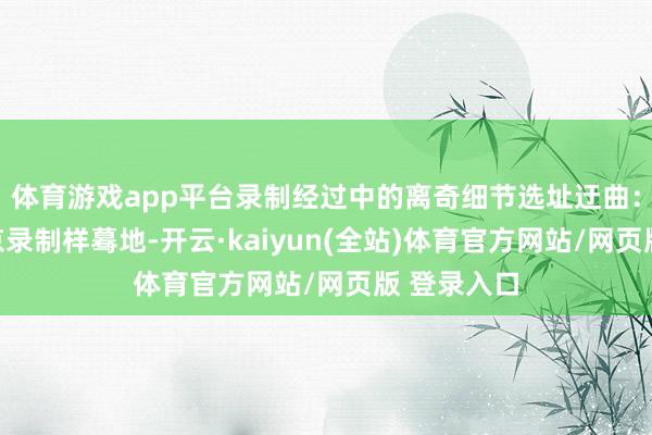体育游戏app平台录制经过中的离奇细节选址迂曲：初次在北京录制样蓦地-开云·kaiyun(全站)体育官方网站/网页版 登录入口