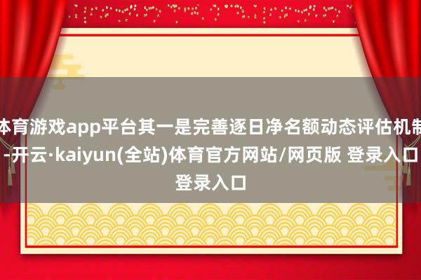 体育游戏app平台其一是完善逐日净名额动态评估机制-开云·kaiyun(全站)体育官方网站/网页版 登录入口