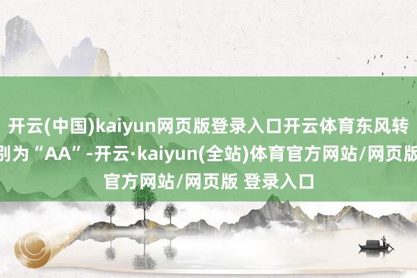 开云(中国)kaiyun网页版登录入口开云体育东风转债信用级别为“AA”-开云·kaiyun(全站)体育官方网站/网页版 登录入口
