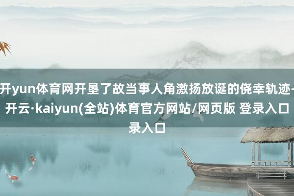 开yun体育网开垦了故当事人角激扬放诞的侥幸轨迹-开云·kaiyun(全站)体育官方网站/网页版 登录入口