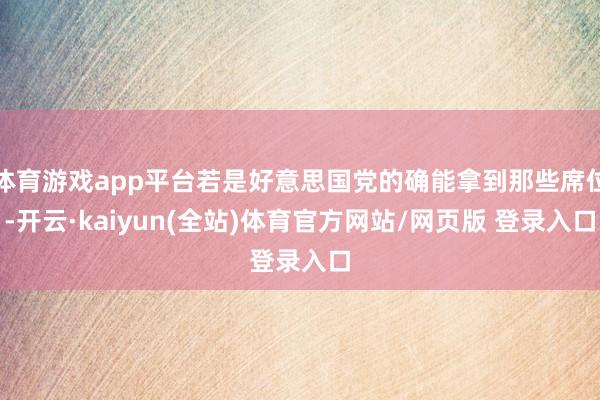 体育游戏app平台若是好意思国党的确能拿到那些席位-开云·kaiyun(全站)体育官方网站/网页版 登录入口