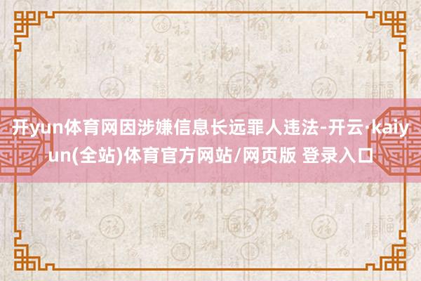 开yun体育网因涉嫌信息长远罪人违法-开云·kaiyun(全站)体育官方网站/网页版 登录入口