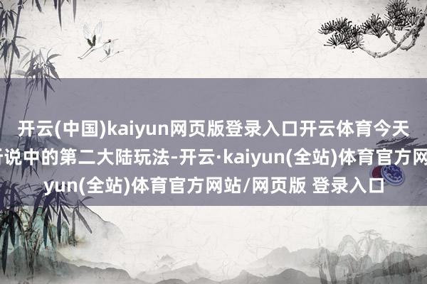 开云(中国)kaiyun网页版登录入口开云体育今天来和寰球说说白蛇听说中的第二大陆玩法-开云·kaiyun(全站)体育官方网站/网页版 登录入口