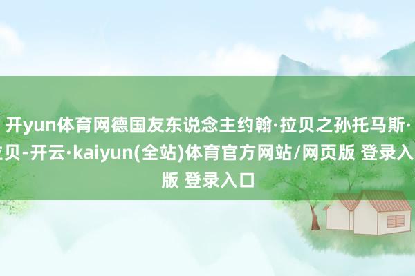 开yun体育网德国友东说念主约翰·拉贝之孙托马斯·拉贝-开云·kaiyun(全站)体育官方网站/网页版 登录入口