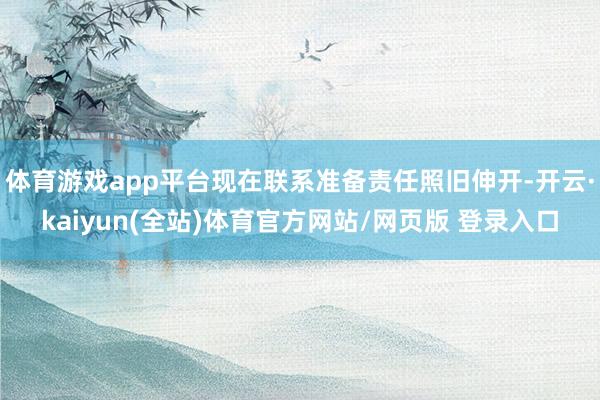 体育游戏app平台现在联系准备责任照旧伸开-开云·kaiyun(全站)体育官方网站/网页版 登录入口