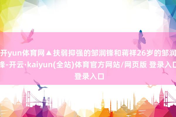 开yun体育网▲扶弱抑强的邹润锋和蒋祥26岁的邹润锋-开云·kaiyun(全站)体育官方网站/网页版 登录入口