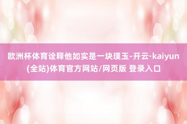 欧洲杯体育诠释他如实是一块璞玉-开云·kaiyun(全站)体育官方网站/网页版 登录入口