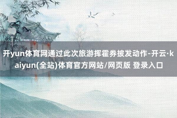 开yun体育网通过此次旅游挥霍券披发动作-开云·kaiyun(全站)体育官方网站/网页版 登录入口