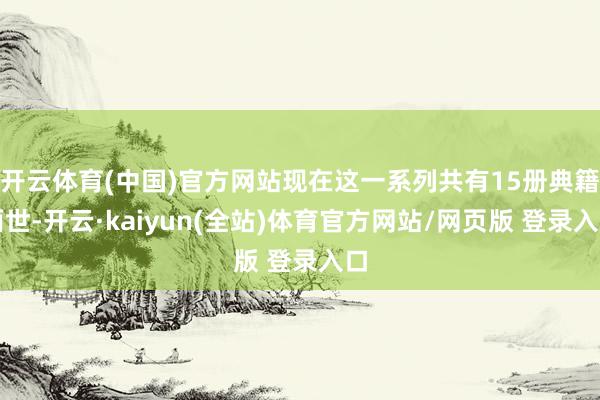 开云体育(中国)官方网站现在这一系列共有15册典籍面世-开云·kaiyun(全站)体育官方网站/网页版 登录入口