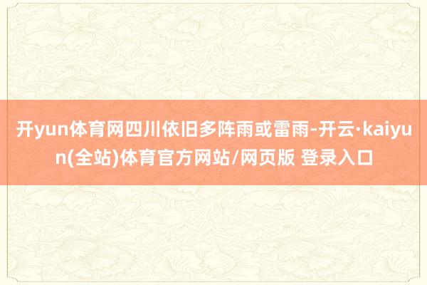 开yun体育网四川依旧多阵雨或雷雨-开云·kaiyun(全站)体育官方网站/网页版 登录入口