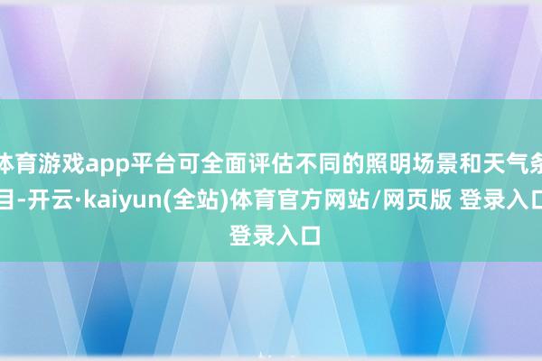 体育游戏app平台可全面评估不同的照明场景和天气条目-开云·kaiyun(全站)体育官方网站/网页版 登录入口