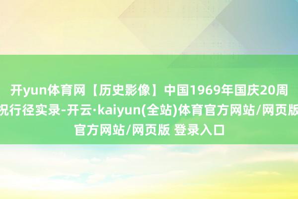 开yun体育网【历史影像】中国1969年国庆20周年校阅庆祝行径实录-开云·kaiyun(全站)体育官方网站/网页版 登录入口