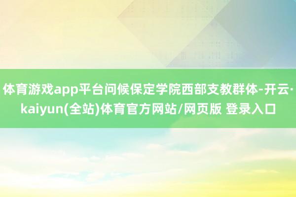 体育游戏app平台问候保定学院西部支教群体-开云·kaiyun(全站)体育官方网站/网页版 登录入口